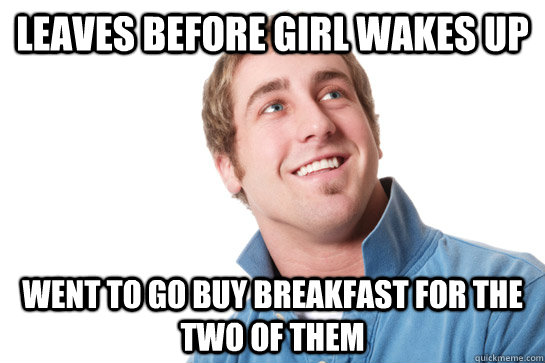 Leaves before girl wakes up went to go buy breakfast for the two of them  Misunderstood D-Bag