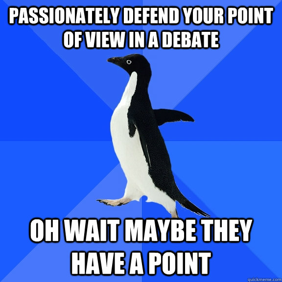 passionately defend your point of view in a debate oh wait maybe they have a point  Socially Awkward Penguin
