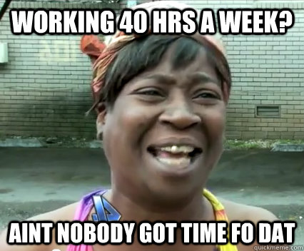 Working 40 hrs a week? Aint nobody got time fo dat  