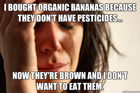 I bought organic bananas because they don't have pesticides... Now they're brown and I don't want to eat them.  First World Problems
