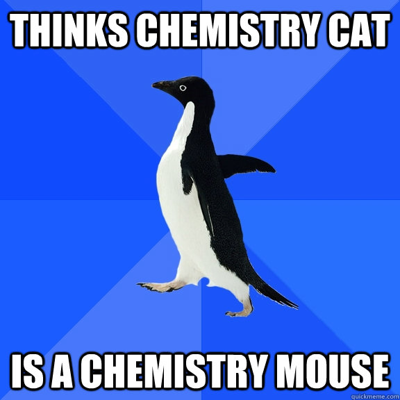 Thinks chemistry cat is a chemistry mouse  Socially Awkward Penguin