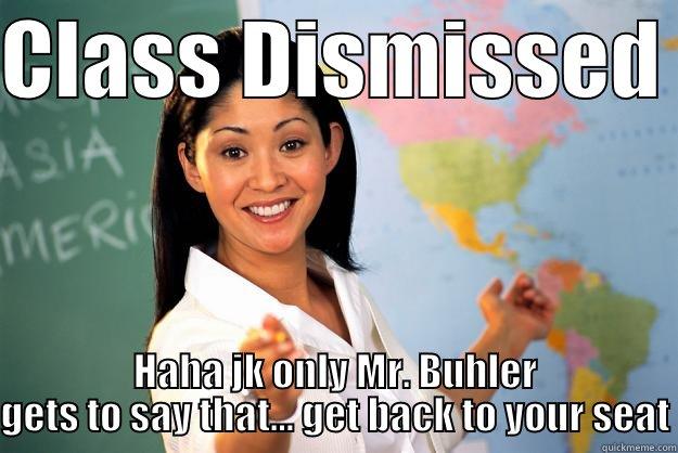 CLASS DISMISSED  HAHA JK ONLY MR. BUHLER GETS TO SAY THAT... GET BACK TO YOUR SEAT Unhelpful High School Teacher
