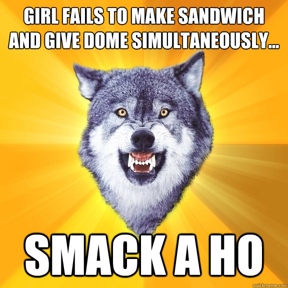 girl fails to make sandwich and give dome simultaneously... smack a ho  Courage Wolf