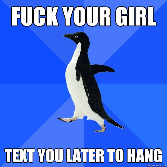 Fuck your girl Text you later to hang  Socially Awkward Penguin