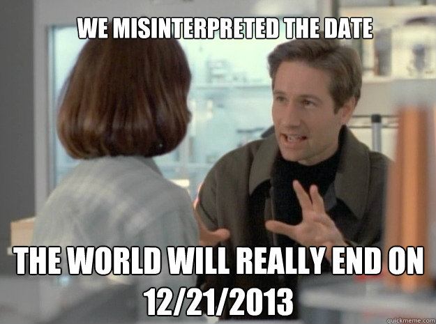 We misinterpreted the date The world will really end on 12/21/2013  spooky mulder