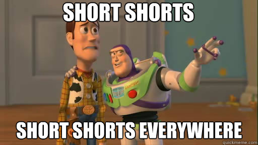short shorts short shorts everywhere  Everywhere