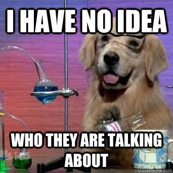 I HAVE NO IDEA Who they are talking about  I Have No Idea Scientist Dog
