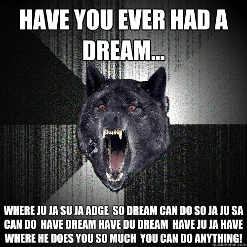 Have you ever had a dream... Where ju ja su ja adge  so dream can do so ja ju sa  can do  have dream have du dream  have ju ja have Where he does you so much  you can do anything!  Insanity Wolf