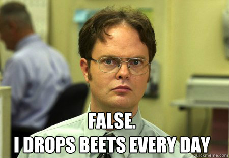  False.
I drops beets every day  Schrute