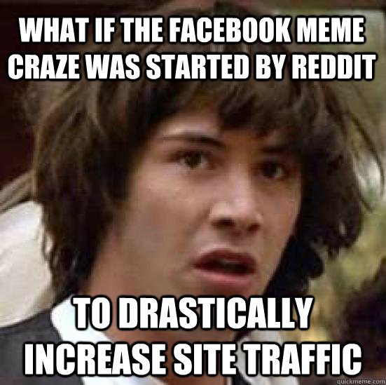 What if the facebook meme craze was started by reddit to drastically increase site traffic - What if the facebook meme craze was started by reddit to drastically increase site traffic  conspiracy keanu