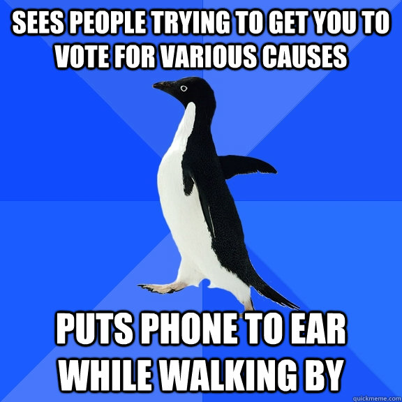Sees people trying to get you to vote for various causes puts phone to ear while walking by  Socially Awkward Penguin