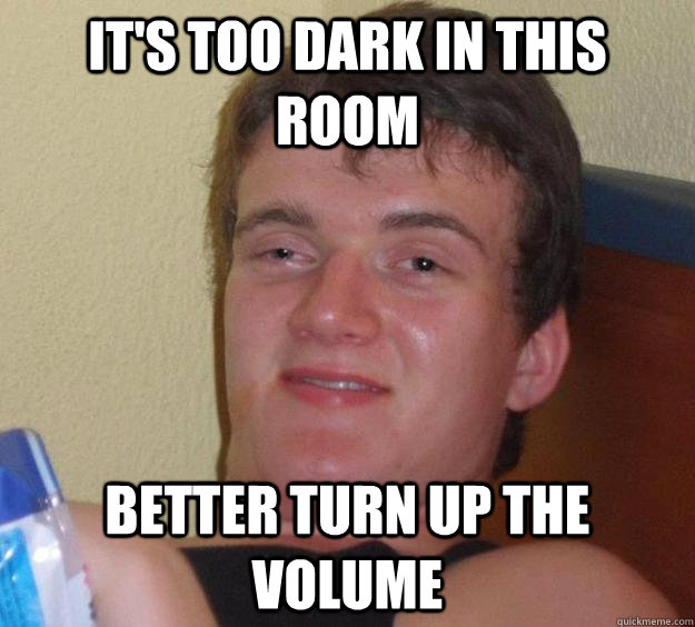it's too dark in this room better turn up the volume - it's too dark in this room better turn up the volume  10 Guy