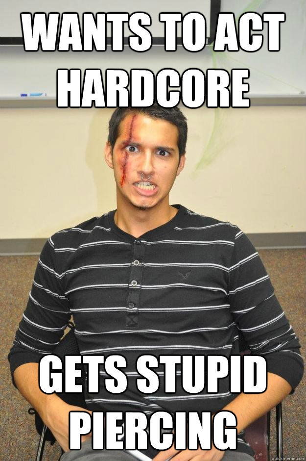 WANTS TO ACT 
HARDCORE GETS STUPID PIERCING
  stupid septum piercing