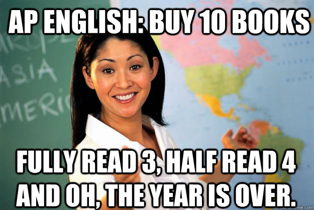 AP English: Buy 10 books Fully read 3, half read 4 and oh, the year is over.  Unhelpful High School Teacher
