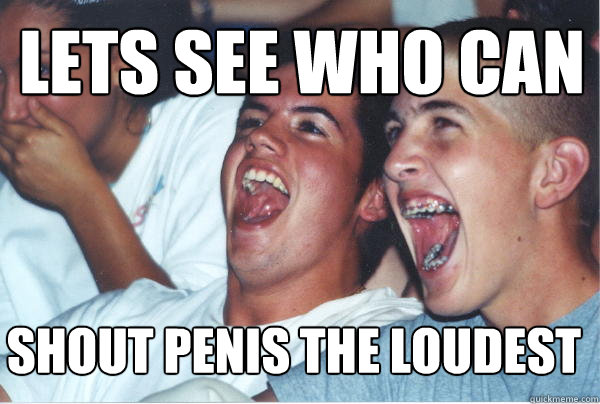 shout penis the loudest Lets see who can   Immature High Schoolers