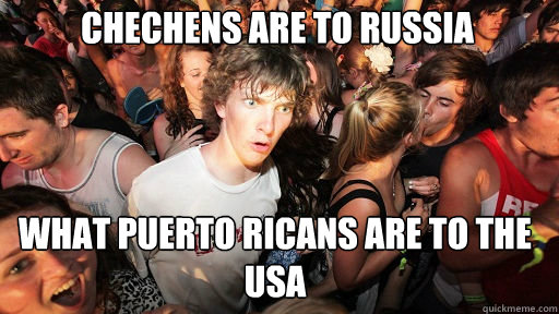 Chechens are to Russia
 What Puerto Ricans are to the USA  Sudden Clarity Clarence