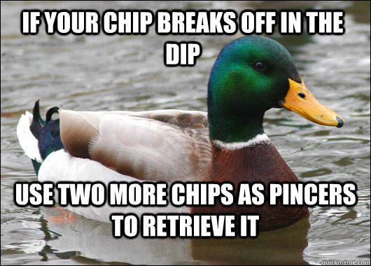 If your chip breaks off in the dip Use two more chips as pincers to retrieve it  Actual Advice Mallard