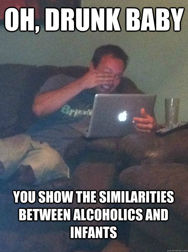 Oh, Drunk baby you show the similarities between alcoholics and infants  MEME DAD