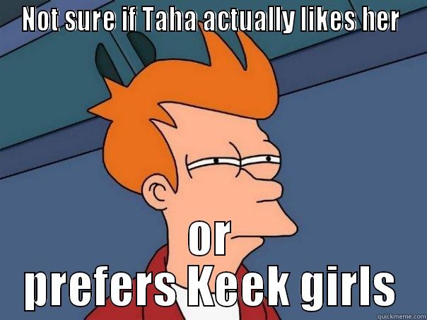 NOT SURE IF TAHA ACTUALLY LIKES HER OR PREFERS KEEK GIRLS Futurama Fry