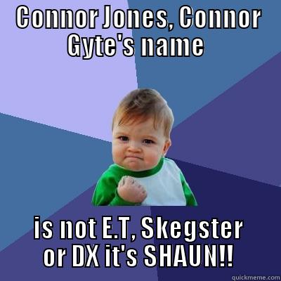 CONNOR JONES, CONNOR GYTE'S NAME  IS NOT E.T, SKEGSTER OR DX IT'S SHAUN!! Success Kid