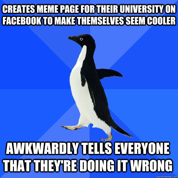 Creates meme page for their university on facebook to make themselves seem cooler Awkwardly tells everyone that they're doing it wrong    Socially Awkward Penguin
