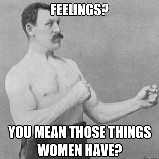 Feelings? YOU MEAN Those things Women have?  overly manly man