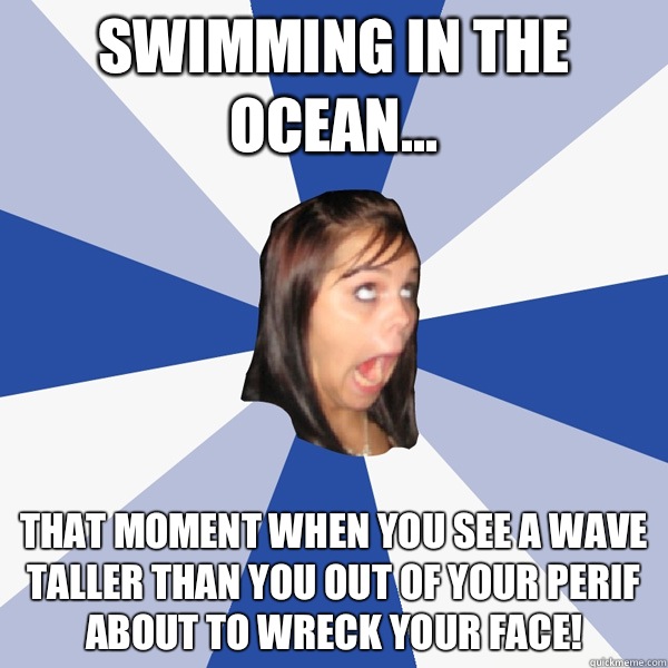Swimming in the ocean... That moment when you see a wave taller than you out of your perif about to wreck your face!  Annoying Facebook Girl