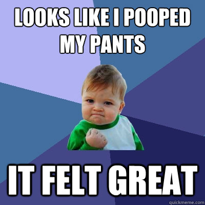 Looks like i pooped 
my pants It felt great  Success Kid