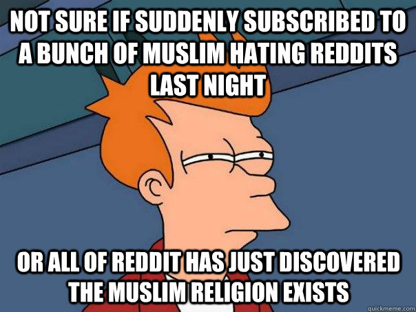 Not sure if suddenly subscribed to a bunch of muslim hating reddits last night Or all of reddit has just discovered the muslim religion exists - Not sure if suddenly subscribed to a bunch of muslim hating reddits last night Or all of reddit has just discovered the muslim religion exists  Futurama Fry