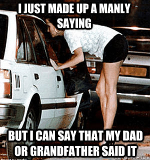 I just made up a manly saying But I can say That my dad or grandfather said it  Karma Whore