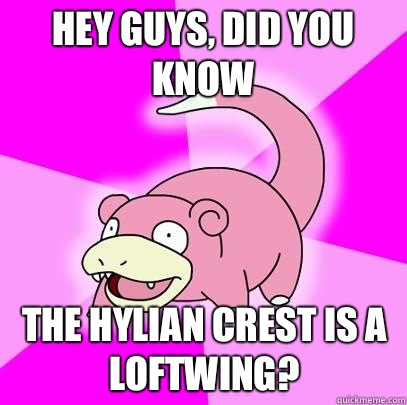 hey guys, did you know The hylian crest is a loftwing?  Slowpoke