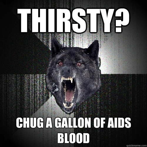 THIRSTY? Chug a gallon of Aids Blood  Insanity Wolf