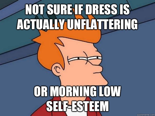 not sure if dress is actually unflattering or morning low self-esteem - not sure if dress is actually unflattering or morning low self-esteem  Futurama Fry