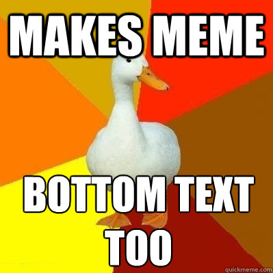 Makes meme Bottom text too  Technologically Impaired Duck