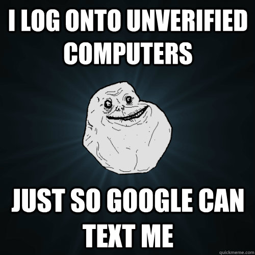 I log onto unverified computers Just so Google can text me  Forever Alone