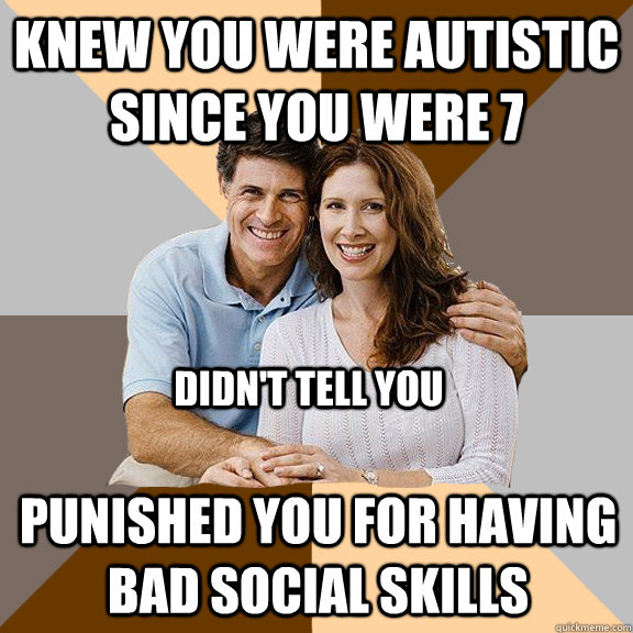 knew you were autistic since you were 7 didn't tell you punished you for having bad social skills - knew you were autistic since you were 7 didn't tell you punished you for having bad social skills  Scumbag Parents
