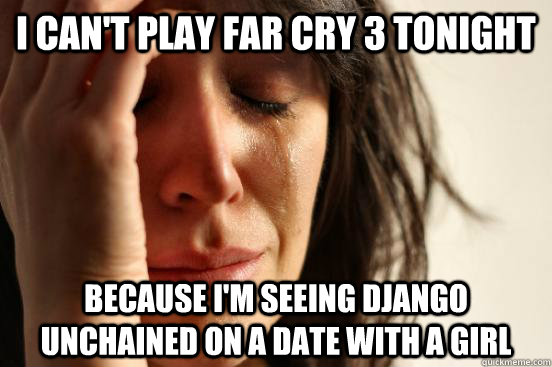 i can't play far cry 3 tonight because i'm seeing django unchained on a date with a girl  First World Problems