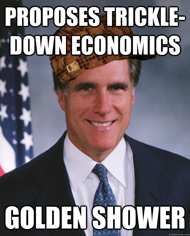 Proposes trickle-down economics GOLDEN SHOWER   Scumbag Romney