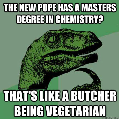 the new Pope has a masters degree in chemistry? That's like a butcher being vegetarian - the new Pope has a masters degree in chemistry? That's like a butcher being vegetarian  Philosoraptor