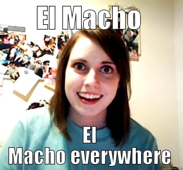 EL MACHO EL MACHO EVERYWHERE Overly Attached Girlfriend