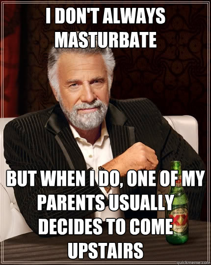 I don't always masturbate But when I do, One of my parents usually decides to come upstairs  The Most Interesting Man In The World