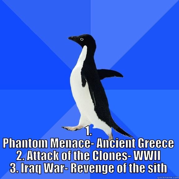 for the record -  1. PHANTOM MENACE- ANCIENT GREECE 2. ATTACK OF THE CLONES- WWII 3. IRAQ WAR- REVENGE OF THE SITH Socially Awkward Penguin