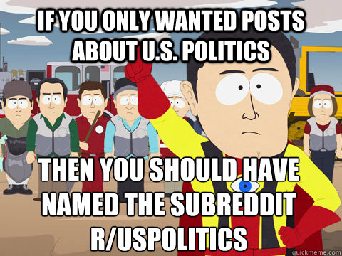 if you only wanted posts about u.s. politics then you should have named the subreddit r/uspolitics - if you only wanted posts about u.s. politics then you should have named the subreddit r/uspolitics  Captain Hindsight