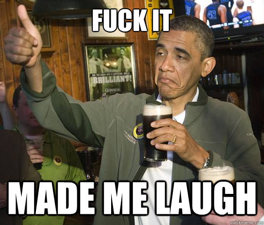 Fuck it made me laugh  Upvoting Obama