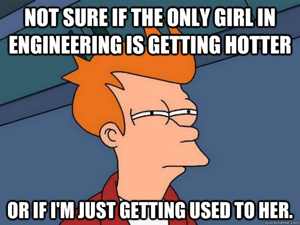 Not SUre if the only girl in engineering is getting hotter or if i'm just getting used to her.  Futurama Fry
