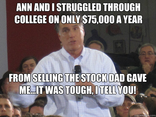 Ann and I struggled through  college on only $75,000 a year From selling the stock dad gave me...it was tough, I tell you! - Ann and I struggled through  college on only $75,000 a year From selling the stock dad gave me...it was tough, I tell you!  Bad Liar Romney
