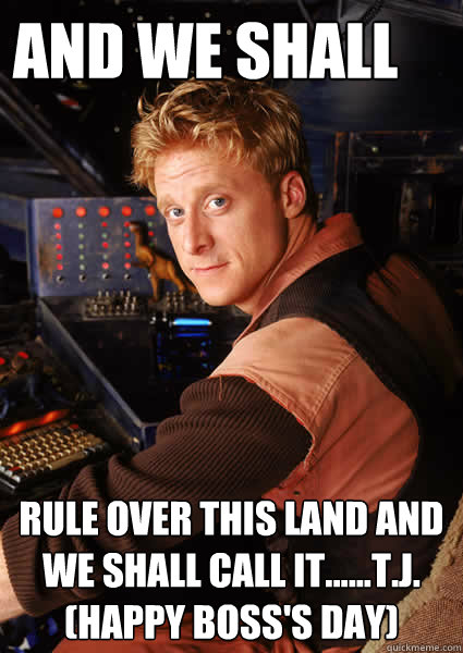 And We Shall rule over this land and we shall call it......T.J.
(happy Boss's Day) - And We Shall rule over this land and we shall call it......T.J.
(happy Boss's Day)  Firefly Wash