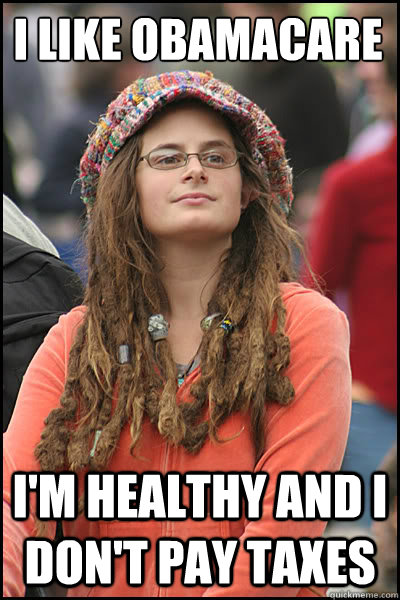 I like obamacare I'm healthy and I don't pay taxes  College Liberal