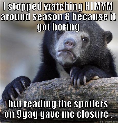 I STOPPED WATCHING HIMYM AROUND SEASON 8 BECAUSE IT GOT BORING BUT READING THE SPOILERS ON 9GAG GAVE ME CLOSURE . Confession Bear