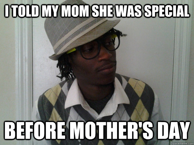 I told my mom she was special Before Mother's Day  Hipster